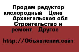 Продам редуктор кислородный › Цена ­ 800 - Архангельская обл. Строительство и ремонт » Другое   